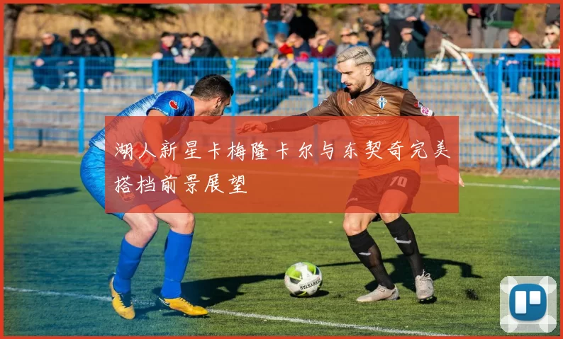 湖人新星卡梅隆卡尔与东契奇完美搭档前景展望