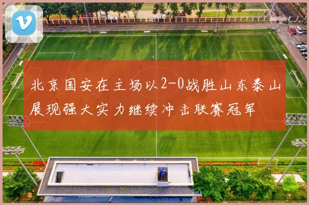 北京国安在主场以2-0战胜山东泰山展现强大实力继续冲击联赛冠军