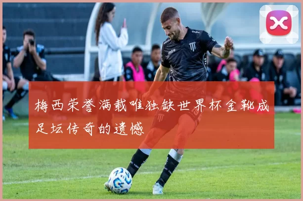 梅西荣誉满载唯独缺世界杯金靴成足坛传奇的遗憾
