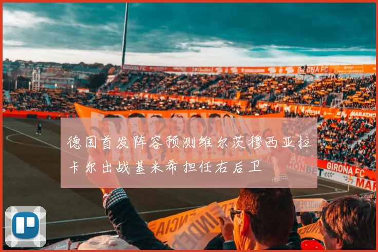 德国首发阵容预测维尔茨穆西亚拉卡尔出战基米希担任右后卫