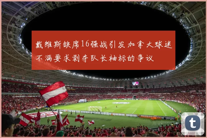 戴维斯缺席16强战引发加拿大球迷不满要求剥夺队长袖标的争议