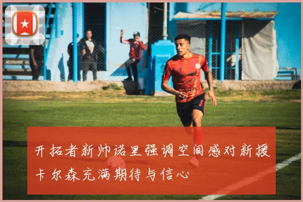 开拓者新帅诺里强调空间感对新援卡尔森充满期待与信心