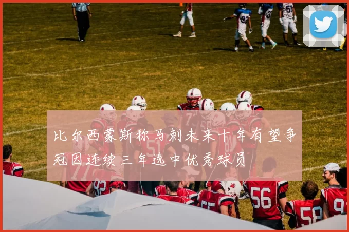 比尔西蒙斯称马刺未来十年有望争冠因连续三年选中优秀球员