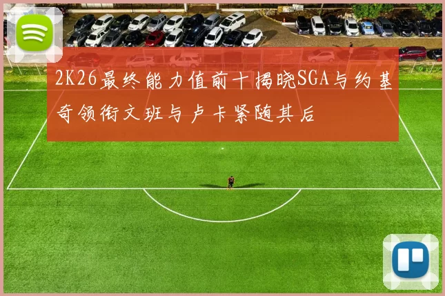 2K26最终能力值前十揭晓SGA与约基奇领衔文班与卢卡紧随其后