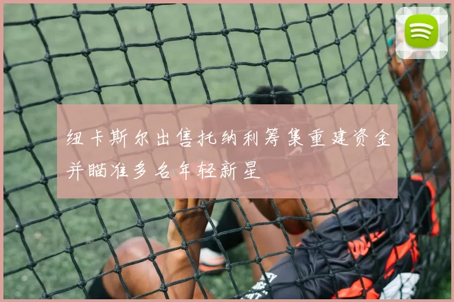 纽卡斯尔出售托纳利筹集重建资金并瞄准多名年轻新星