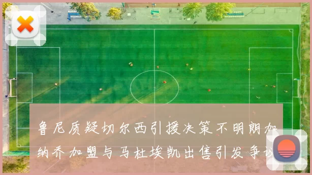 鲁尼质疑切尔西引援决策不明朗加纳乔加盟与马杜埃凯出售引发争议