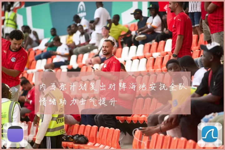内马尔计划复出对阵海地安抚全队情绪助力士气提升