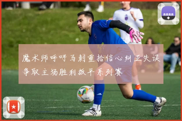 魔术师呼吁马刺重拾信心纠正失误争取主场胜利扳平系列赛