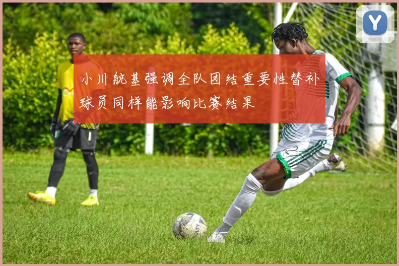 小川航基强调全队团结重要性替补球员同样能影响比赛结果