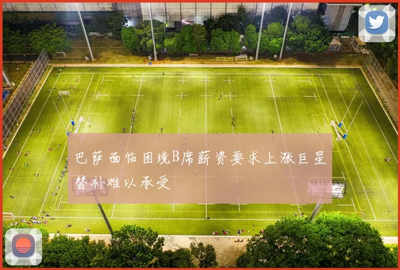 巴萨面临困境B席薪资要求上涨巨星替补难以承受