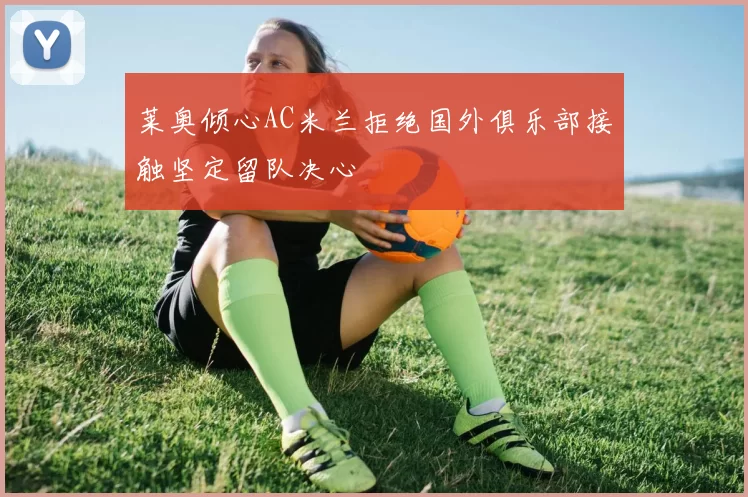 莱奥倾心AC米兰拒绝国外俱乐部接触坚定留队决心